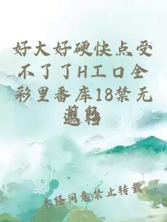 好大好硬快点受不了了H工口全彩里番库18禁无遮挡